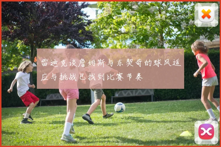 雷迪克谈詹姆斯与东契奇的球风适应与挑战已找到比赛节奏