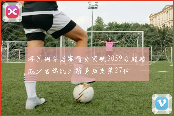 塔图姆季后赛得分突破3059分超越威少吉诺比利跻身历史第27位
