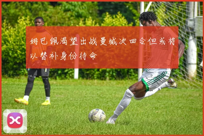 姆巴佩渴望出战曼城次回合但或将以替补身份待命