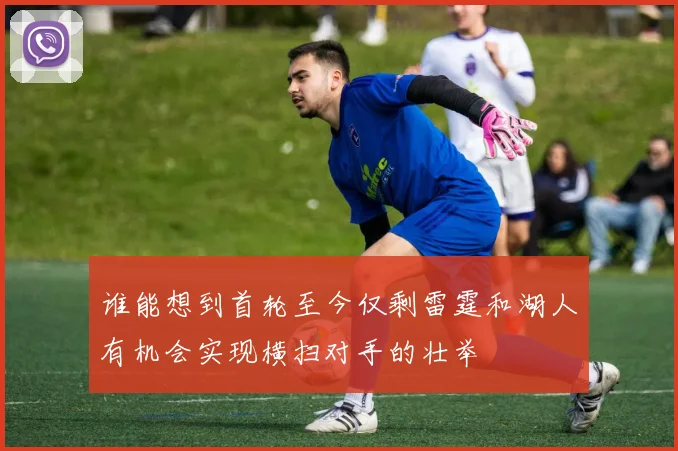 谁能想到首轮至今仅剩雷霆和湖人有机会实现横扫对手的壮举