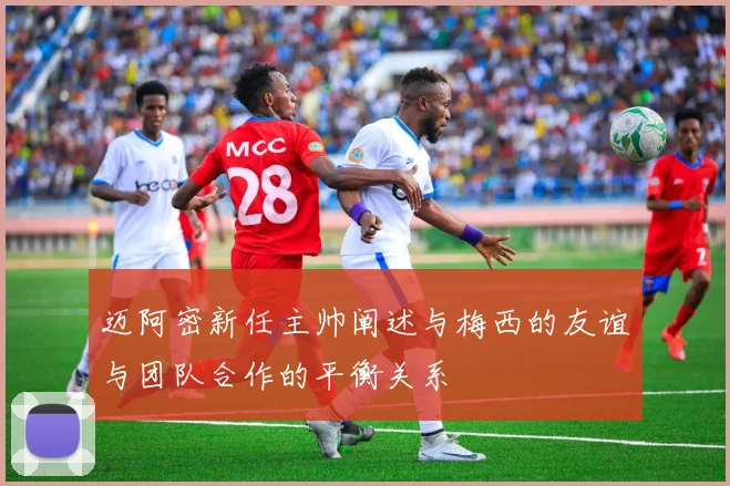 迈阿密新任主帅阐述与梅西的友谊与团队合作的平衡关系
