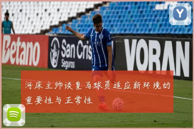 河床主帅谈皇马球员适应新环境的重要性与正常性