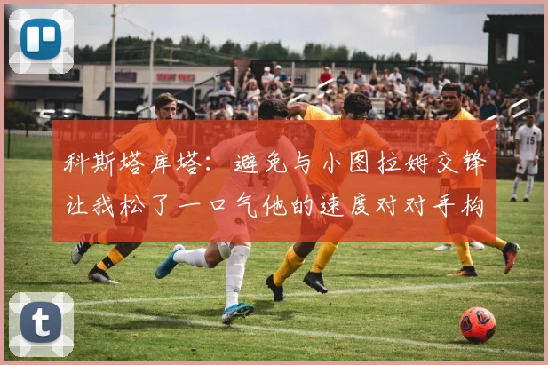 科斯塔库塔：避免与小图拉姆交锋让我松了一口气他的速度对对手构成威胁