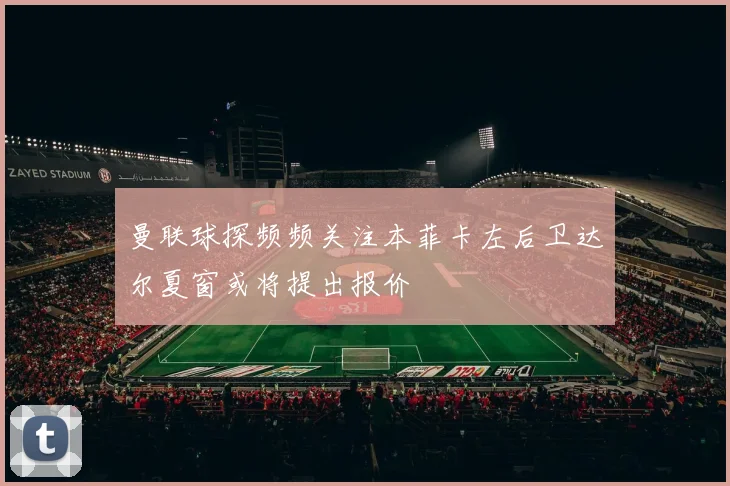 曼联球探频频关注本菲卡左后卫达尔夏窗或将提出报价