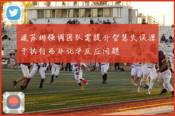 道苏姆强调团队需提升智慧失误源于执行而非化学反应问题