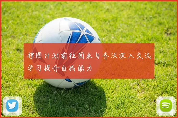 穆图计划前往国米与齐沃深入交流学习提升自我能力