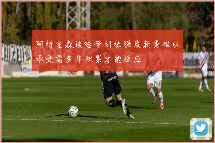 阿特金森谈哈登训练强度新秀难以承受需多年积累才能适应