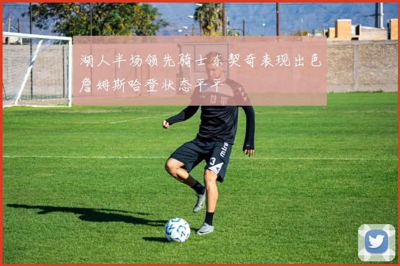 湖人半场领先骑士东契奇表现出色詹姆斯哈登状态平平
