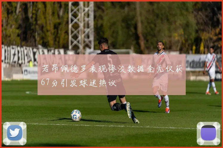 若昂佩德罗表现惨淡数据全无仅获67分引发球迷热议