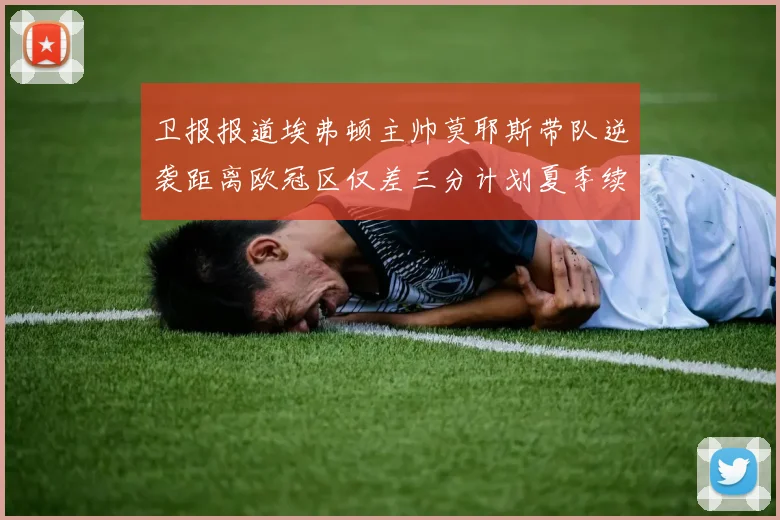 卫报报道埃弗顿主帅莫耶斯带队逆袭距离欧冠区仅差三分计划夏季续约