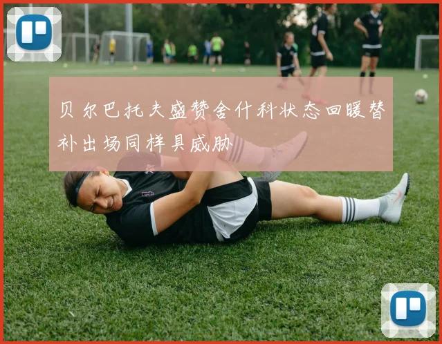 贝尔巴托夫盛赞舍什科状态回暖替补出场同样具威胁