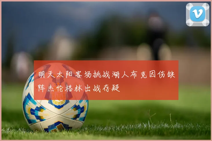 明天太阳客场挑战湖人布克因伤缺阵杰伦格林出战存疑