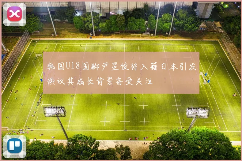 韩国U18国脚尹星俊将入籍日本引发热议其成长背景备受关注